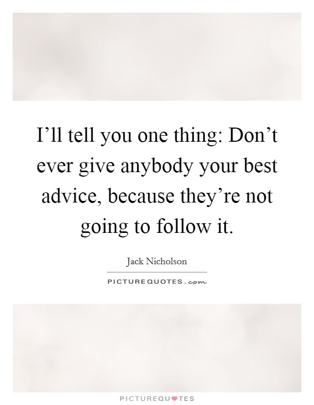 I’ll tell you one thing: Don’t ever give anybody your best advice, because they’re not going to follow it Picture Quote #1