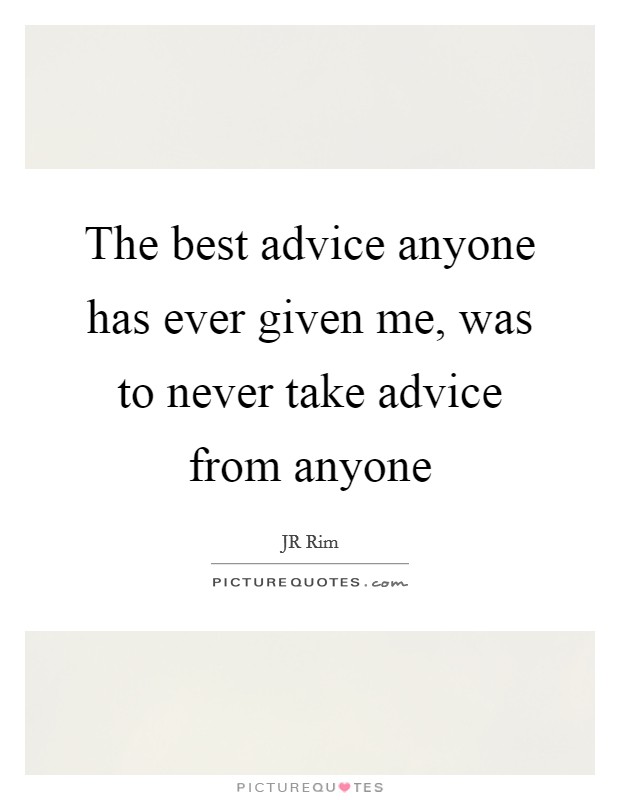 The best advice anyone has ever given me, was to never take advice from anyone Picture Quote #1