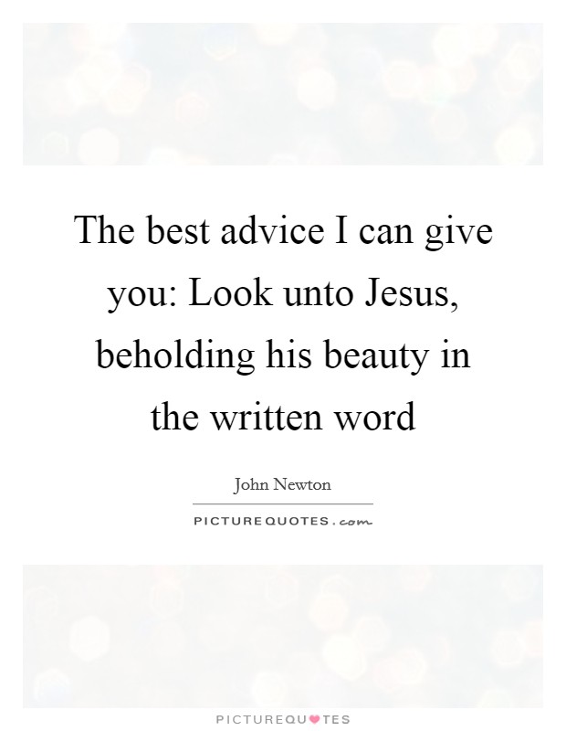 The best advice I can give you: Look unto Jesus, beholding his beauty in the written word Picture Quote #1