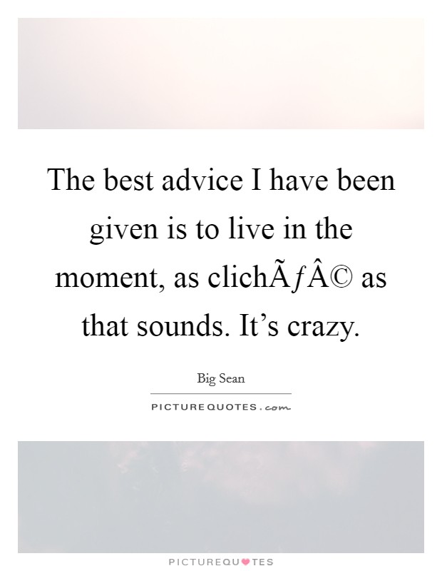 The best advice I have been given is to live in the moment, as clichÃƒÂ© as that sounds. It’s crazy Picture Quote #1
