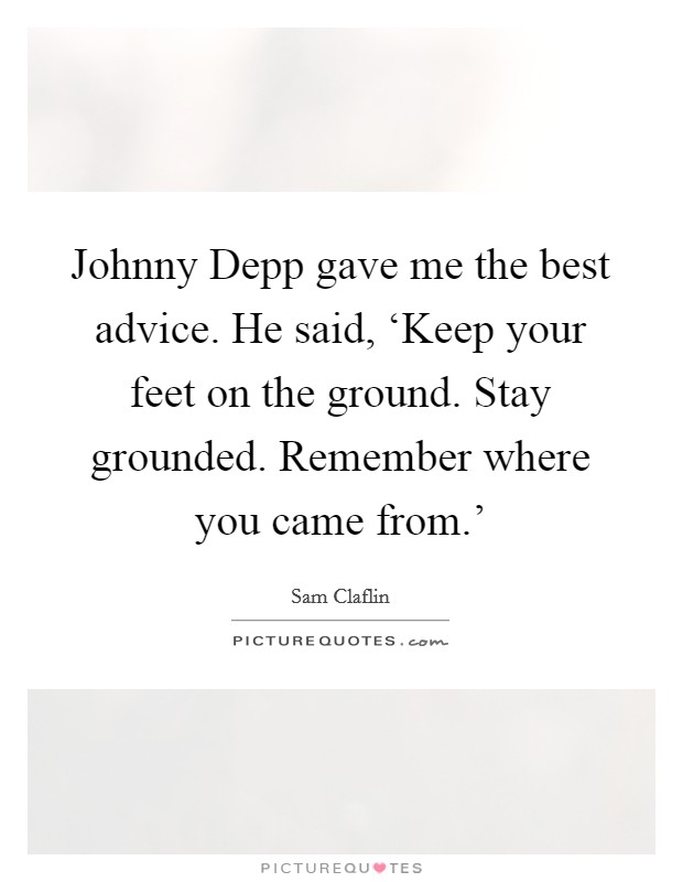 Johnny Depp gave me the best advice. He said, ‘Keep your feet on the ground. Stay grounded. Remember where you came from.’ Picture Quote #1
