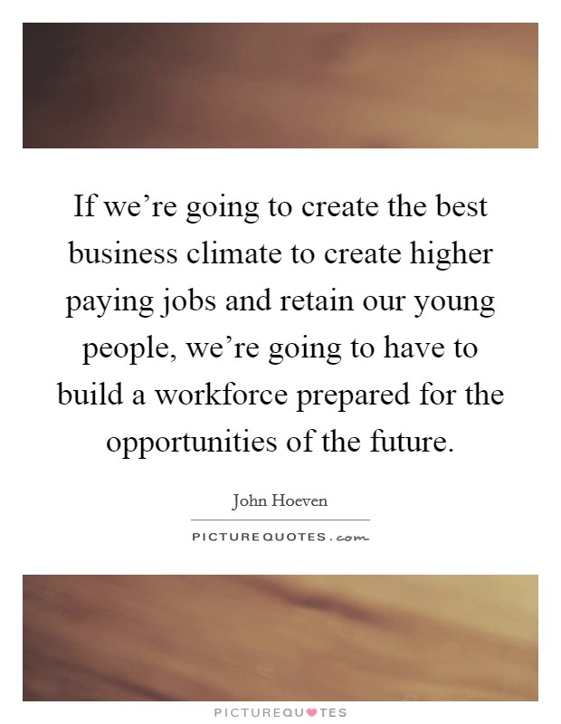 If we’re going to create the best business climate to create higher paying jobs and retain our young people, we’re going to have to build a workforce prepared for the opportunities of the future Picture Quote #1