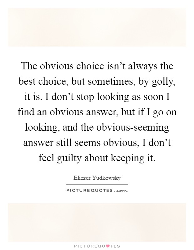 The obvious choice isn't always the best choice, but sometimes, by golly, it is. I don't stop looking as soon I find an obvious answer, but if I go on looking, and the obvious-seeming answer still seems obvious, I don't feel guilty about keeping it. Picture Quote #1