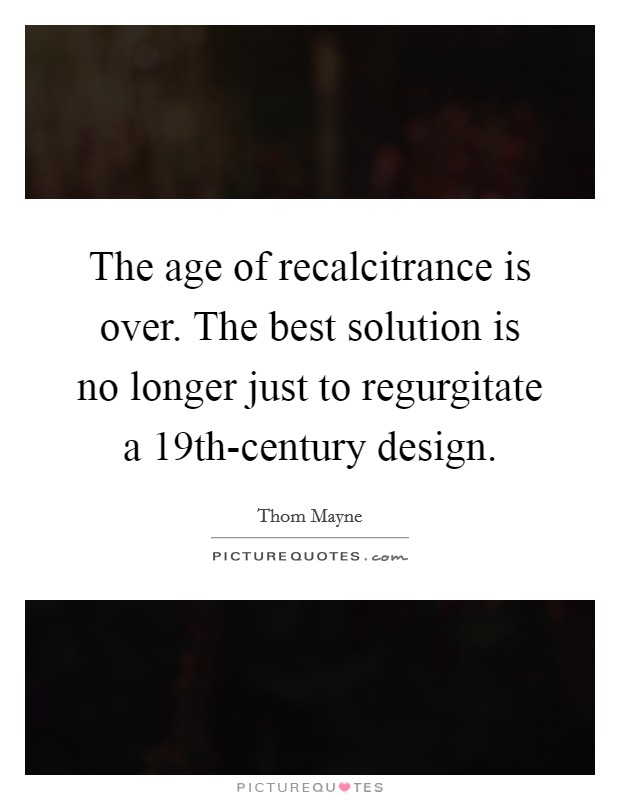 The age of recalcitrance is over. The best solution is no longer just to regurgitate a 19th-century design. Picture Quote #1