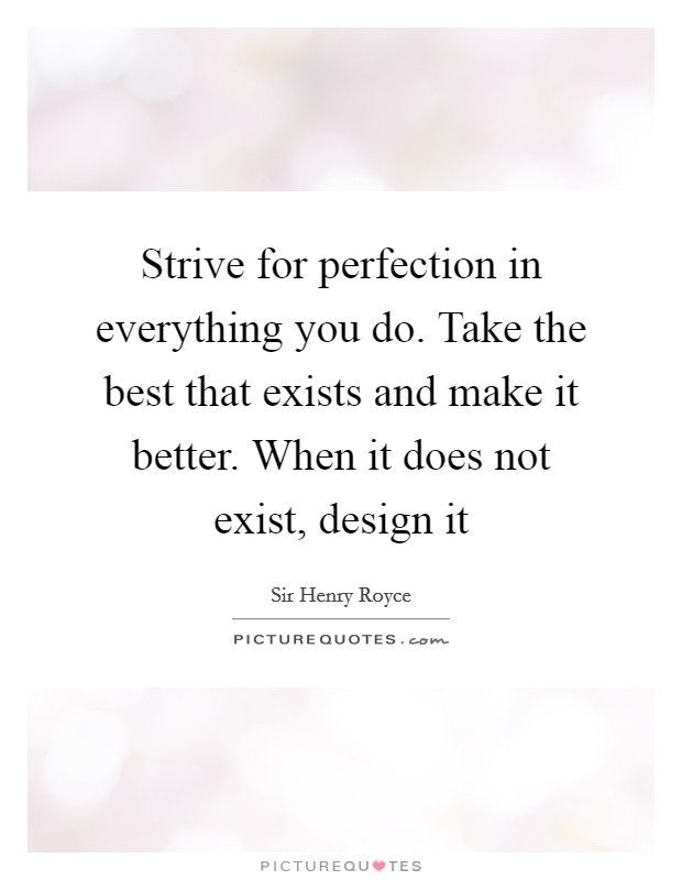 Strive for perfection in everything you do. Take the best that exists and make it better. When it does not exist, design it Picture Quote #1
