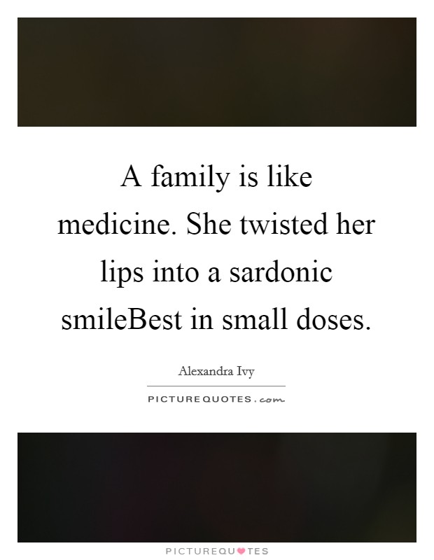 A family is like medicine. She twisted her lips into a sardonic smileBest in small doses Picture Quote #1