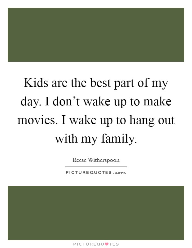 Kids are the best part of my day. I don’t wake up to make movies. I wake up to hang out with my family Picture Quote #1
