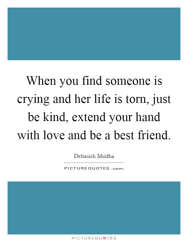 When you find someone is crying and her life is torn, just be kind, extend your hand with love and be a best friend Picture Quote #1