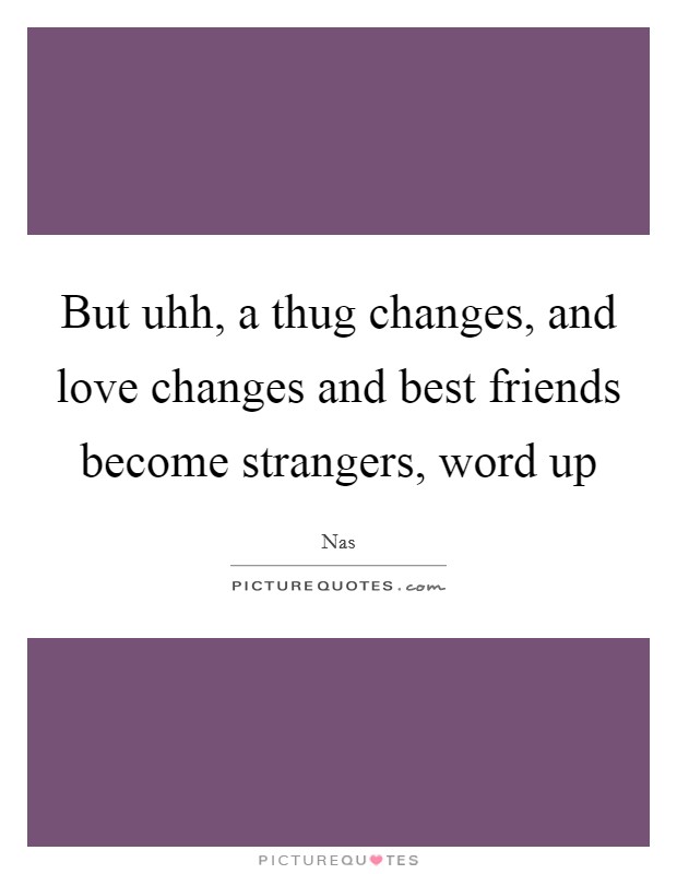 But uhh, a thug changes, and love changes and best friends become strangers, word up Picture Quote #1