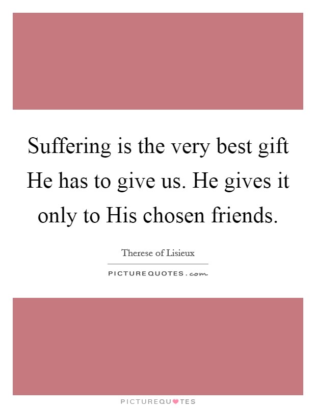 Suffering is the very best gift He has to give us. He gives it only to His chosen friends Picture Quote #1