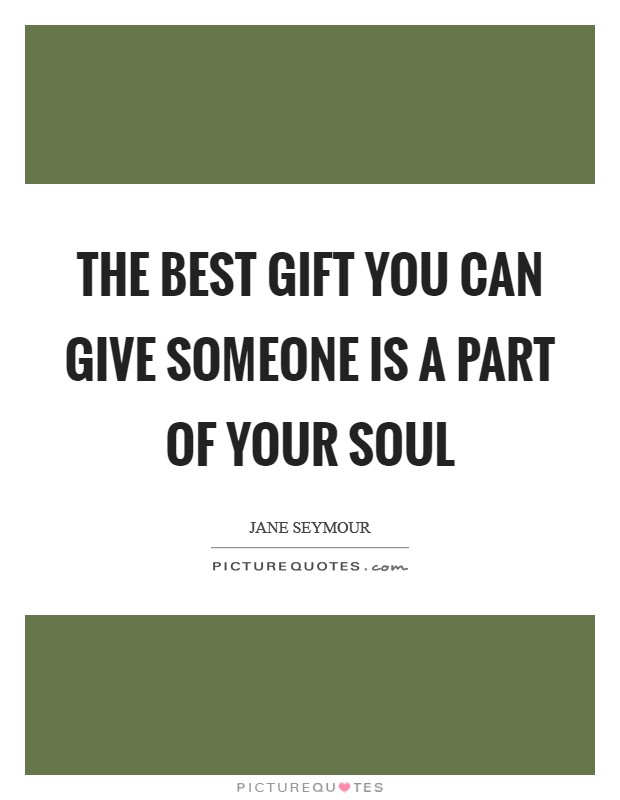The best gift you can give someone is a part of your soul Picture Quote #1