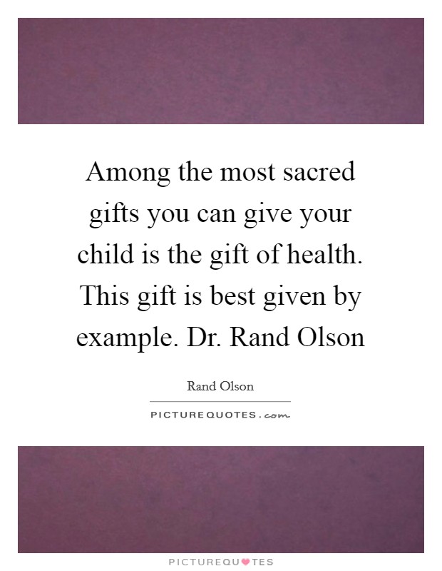 Among the most sacred gifts you can give your child is the gift of health. This gift is best given by example. Dr. Rand Olson Picture Quote #1