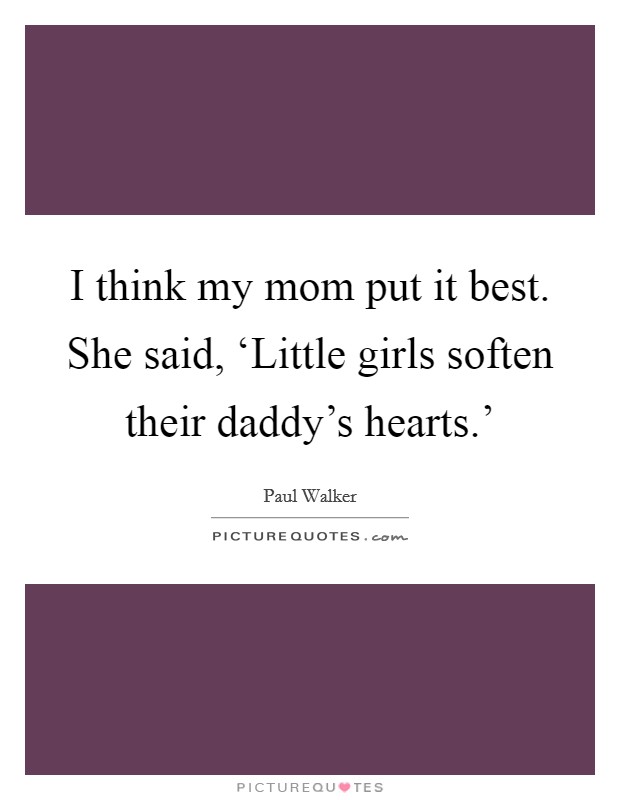 I think my mom put it best. She said, ‘Little girls soften their daddy’s hearts.’ Picture Quote #1