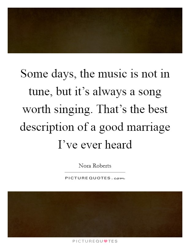 Some days, the music is not in tune, but it’s always a song worth singing. That’s the best description of a good marriage I’ve ever heard Picture Quote #1