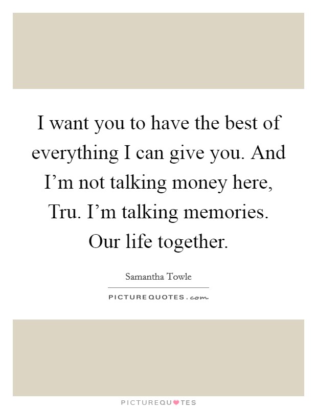 I want you to have the best of everything I can give you. And I’m not talking money here, Tru. I’m talking memories. Our life together Picture Quote #1