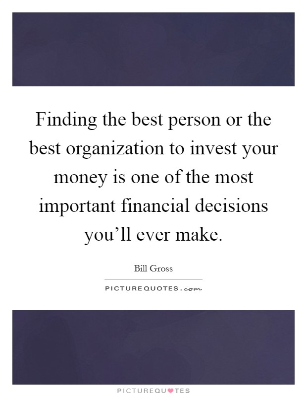 Finding the best person or the best organization to invest your money is one of the most important financial decisions you'll ever make. Picture Quote #1