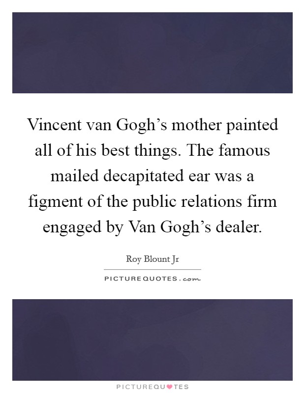 Vincent van Gogh's mother painted all of his best things. The famous mailed decapitated ear was a figment of the public relations firm engaged by Van Gogh's dealer. Picture Quote #1