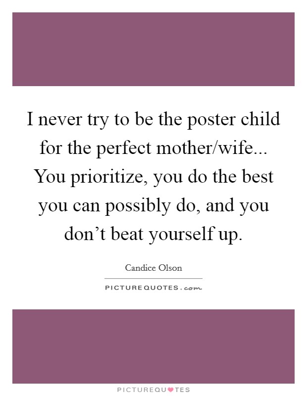 I never try to be the poster child for the perfect mother/wife... You prioritize, you do the best you can possibly do, and you don’t beat yourself up Picture Quote #1