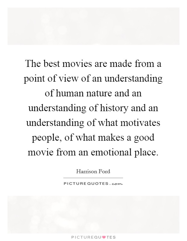 The best movies are made from a point of view of an understanding of human nature and an understanding of history and an understanding of what motivates people, of what makes a good movie from an emotional place Picture Quote #1