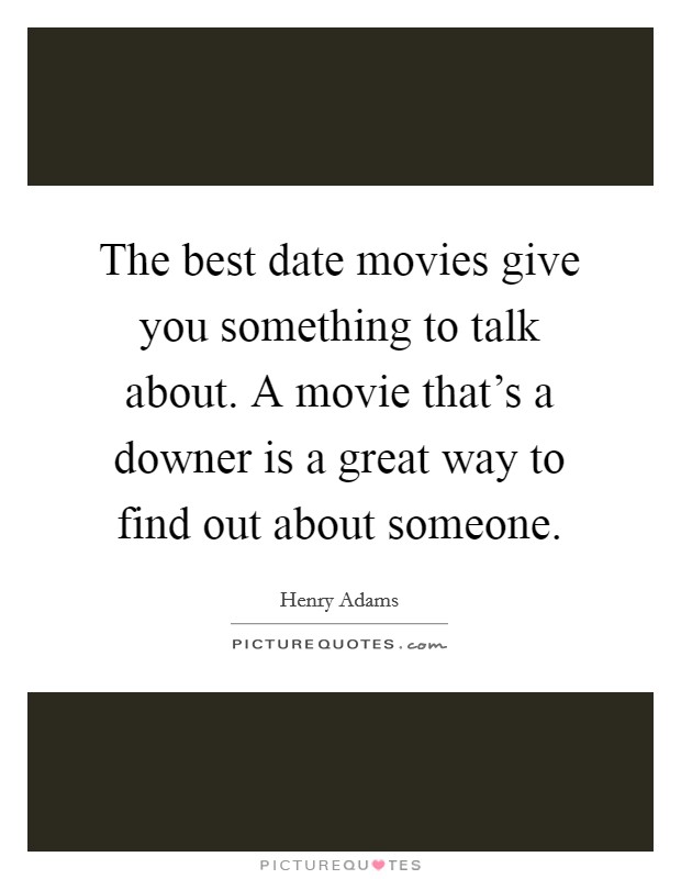 The best date movies give you something to talk about. A movie that’s a downer is a great way to find out about someone Picture Quote #1