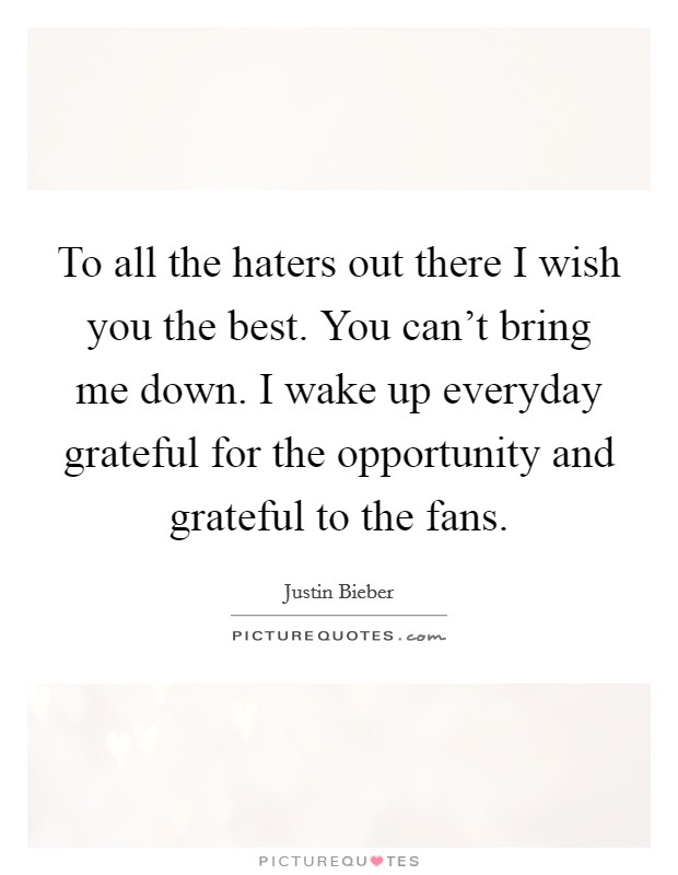 To all the haters out there I wish you the best. You can’t bring me down. I wake up everyday grateful for the opportunity and grateful to the fans Picture Quote #1