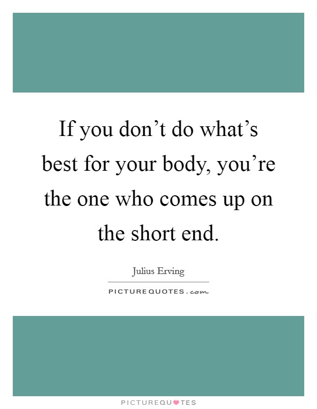 If you don’t do what’s best for your body, you’re the one who comes up on the short end Picture Quote #1