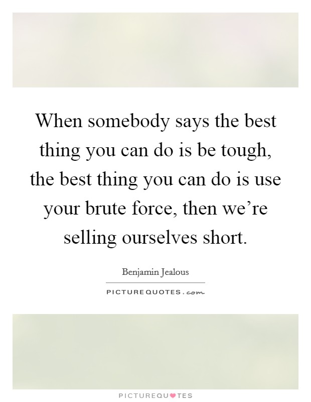 When somebody says the best thing you can do is be tough, the best thing you can do is use your brute force, then we’re selling ourselves short Picture Quote #1