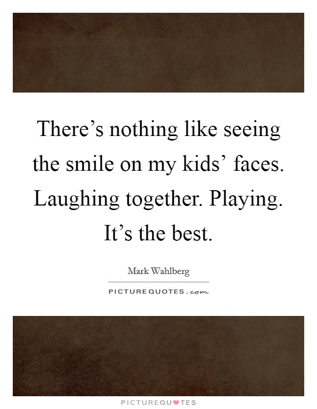 There’s nothing like seeing the smile on my kids’ faces. Laughing together. Playing. It’s the best Picture Quote #1