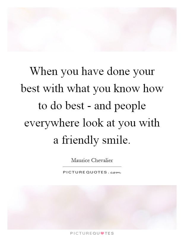 When you have done your best with what you know how to do best - and people everywhere look at you with a friendly smile Picture Quote #1
