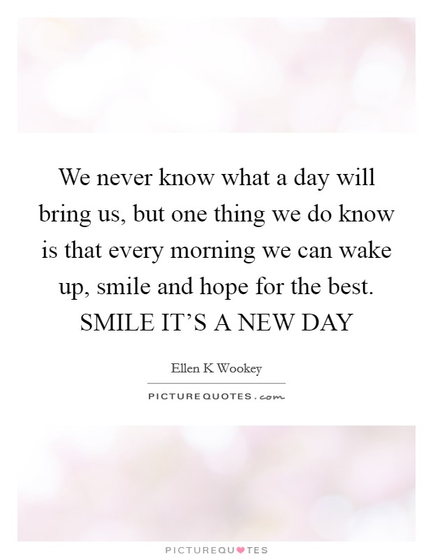 We never know what a day will bring us, but one thing we do know is that every morning we can wake up, smile and hope for the best. SMILE IT’S A NEW DAY Picture Quote #1