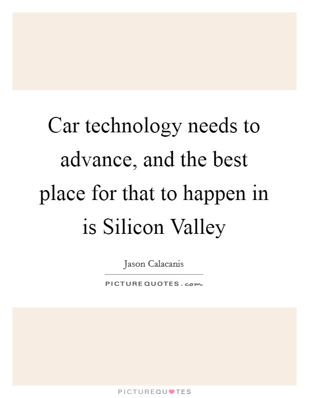 Car technology needs to advance, and the best place for that to happen in is Silicon Valley Picture Quote #1