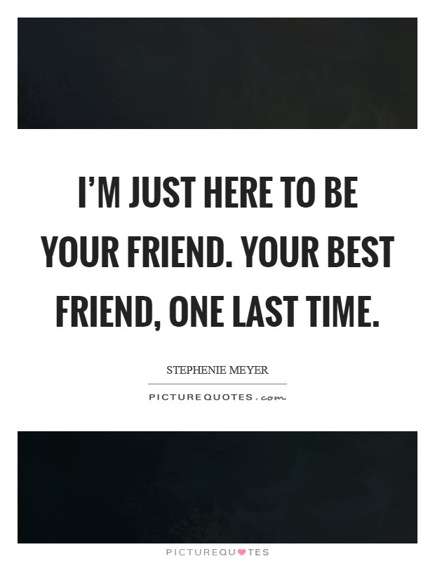 I’m just here to be your friend. Your best friend, one last time Picture Quote #1