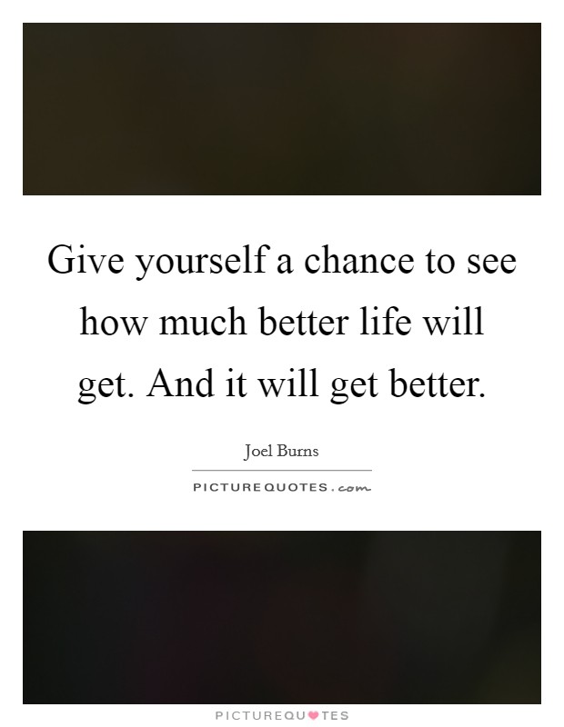 Give yourself a chance to see how much better life will get. And it will get better Picture Quote #1