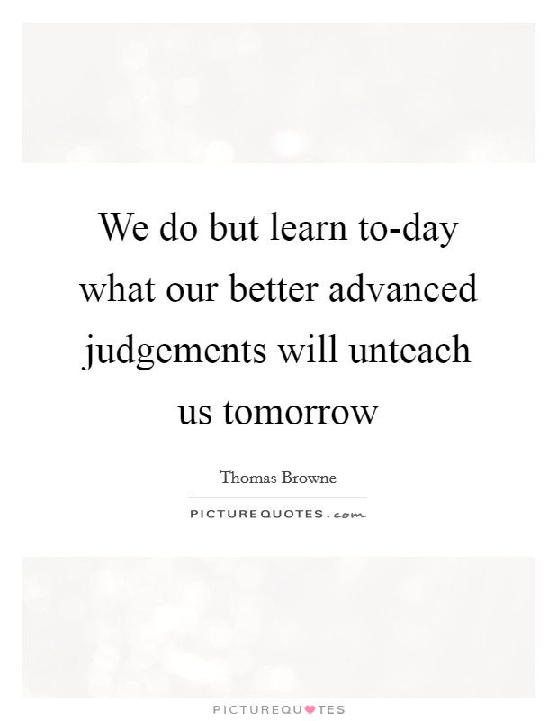 We do but learn to-day what our better advanced judgements will unteach us tomorrow Picture Quote #1