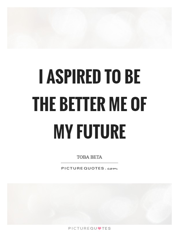 I aspired to be the better me of my future Picture Quote #1