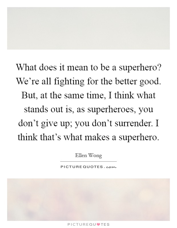 What does it mean to be a superhero? We’re all fighting for the better good. But, at the same time, I think what stands out is, as superheroes, you don’t give up; you don’t surrender. I think that’s what makes a superhero Picture Quote #1