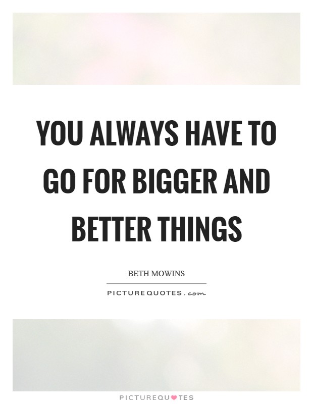 You always have to go for bigger and better things Picture Quote #1