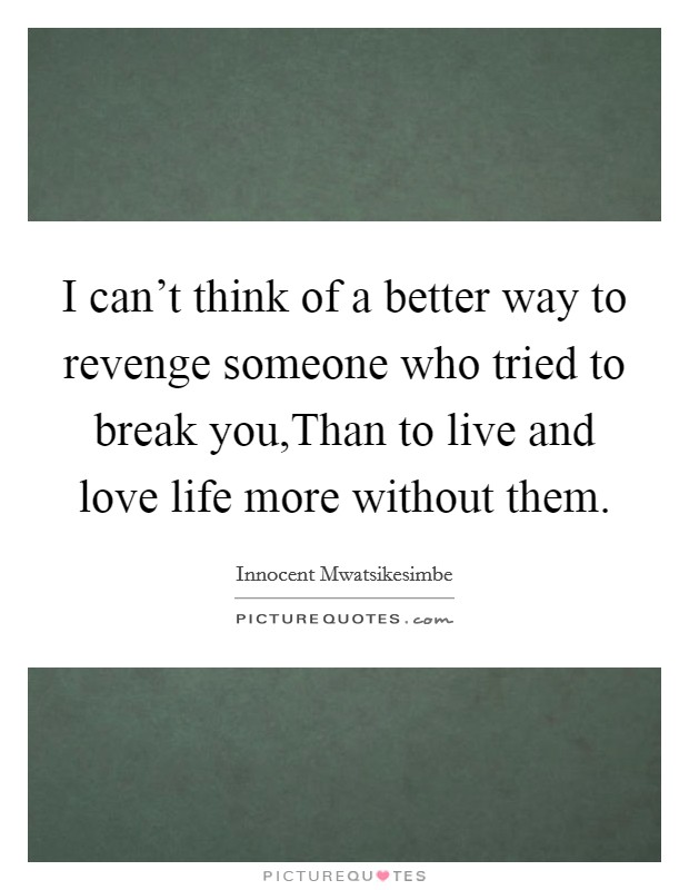 I can't think of a better way to revenge someone who tried to break you,Than to live and love life more without them. Picture Quote #1