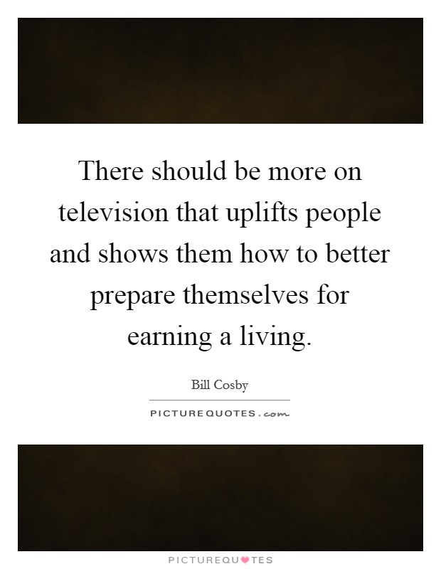 There should be more on television that uplifts people and shows them how to better prepare themselves for earning a living Picture Quote #1