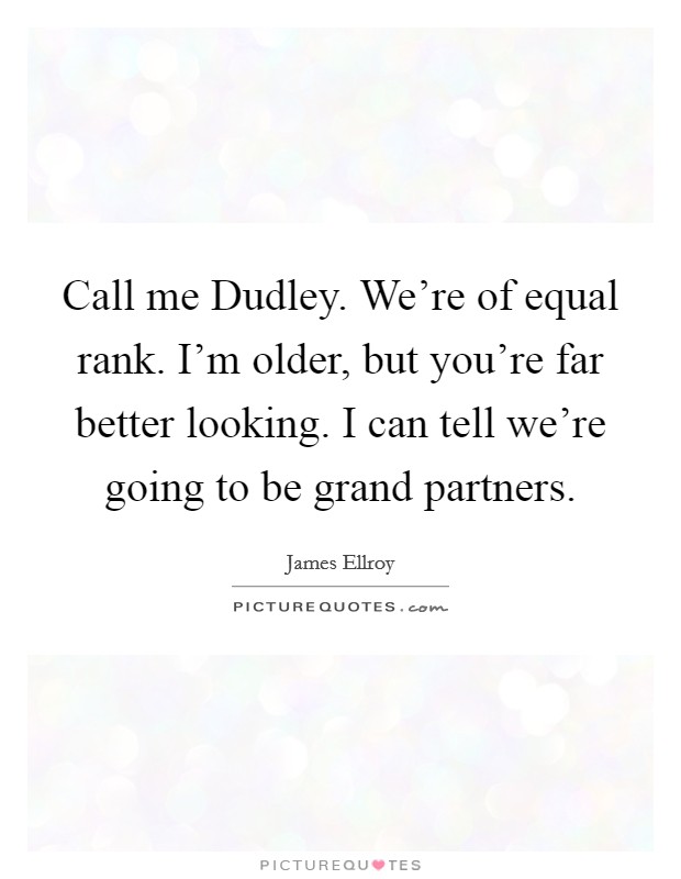Call me Dudley. We're of equal rank. I'm older, but you're far better looking. I can tell we're going to be grand partners. Picture Quote #1