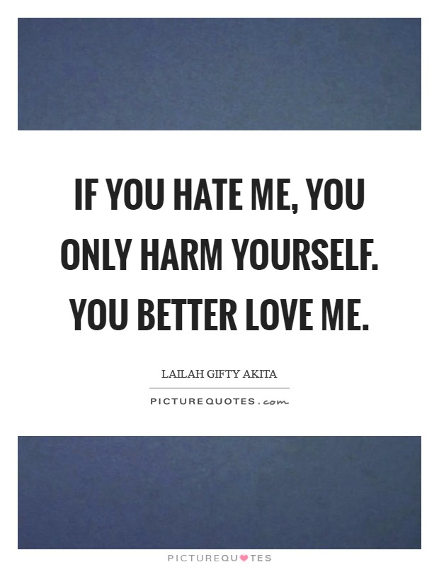 If you hate me, you only harm yourself. You better love me Picture Quote #1