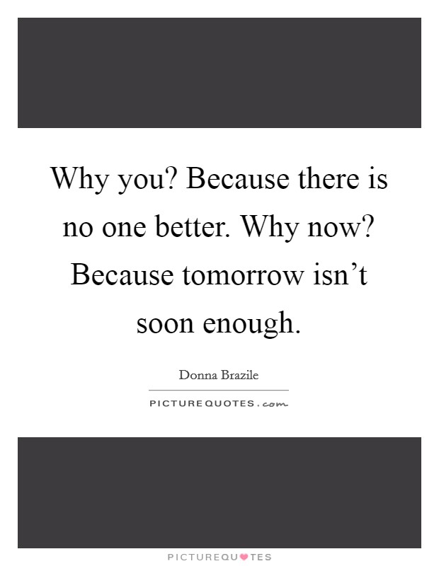 Why you? Because there is no one better. Why now? Because tomorrow isn't soon enough. Picture Quote #1