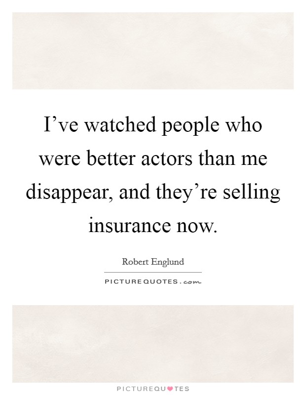 I've watched people who were better actors than me disappear, and they're selling insurance now. Picture Quote #1