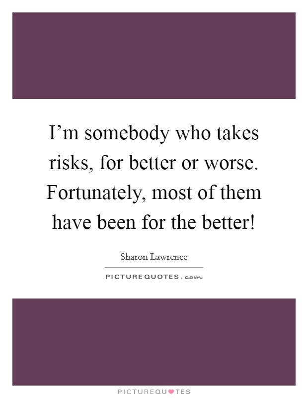 I’m somebody who takes risks, for better or worse. Fortunately, most of them have been for the better! Picture Quote #1