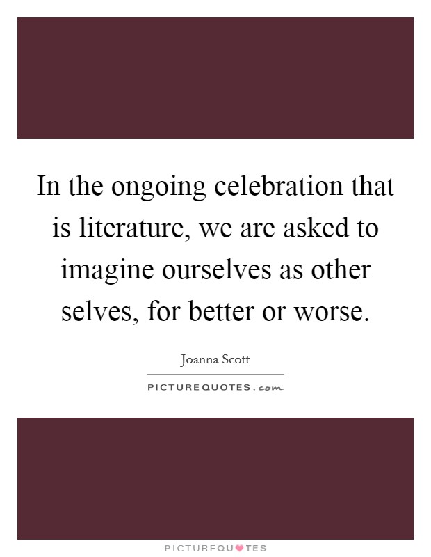 In the ongoing celebration that is literature, we are asked to imagine ourselves as other selves, for better or worse. Picture Quote #1