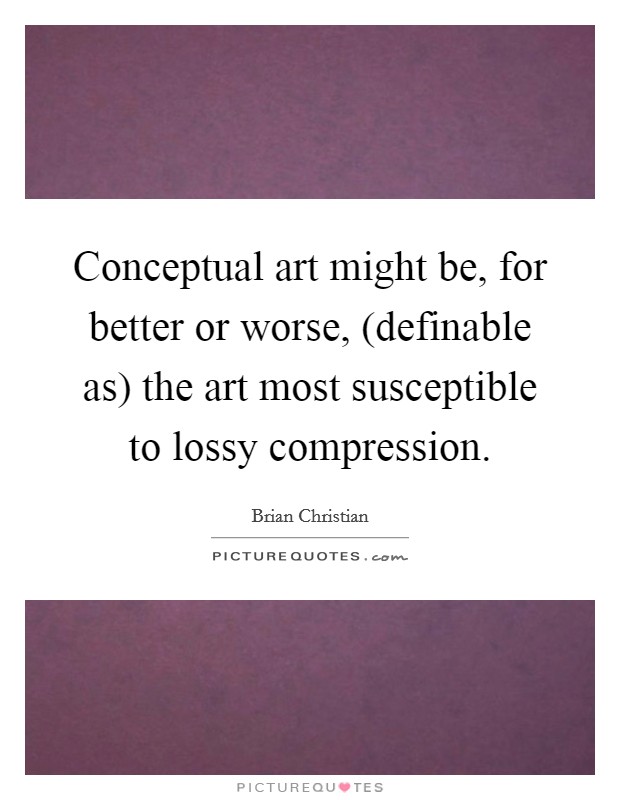 Conceptual art might be, for better or worse, (definable as) the art most susceptible to lossy compression Picture Quote #1