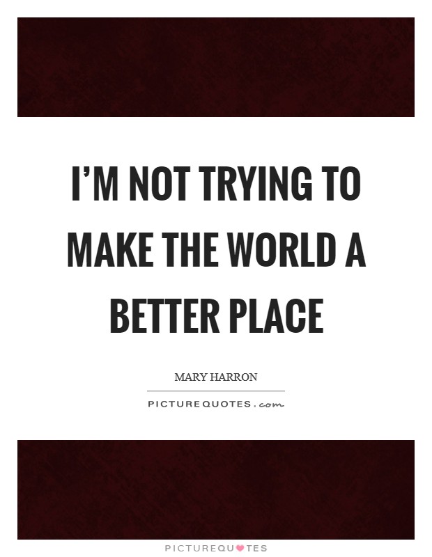 I’m not trying to make the world a better place Picture Quote #1