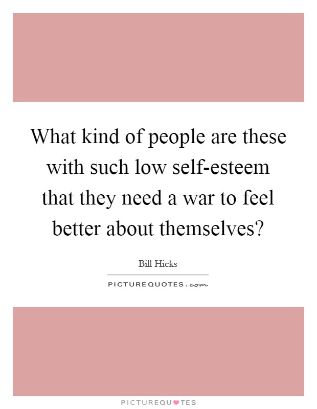 What kind of people are these with such low self-esteem that they need a war to feel better about themselves? Picture Quote #1