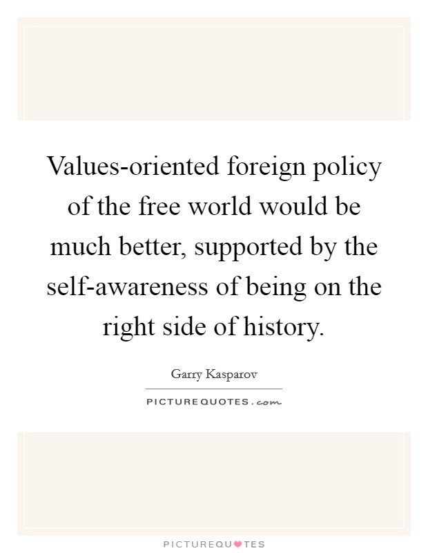 Values-oriented foreign policy of the free world would be much better, supported by the self-awareness of being on the right side of history Picture Quote #1