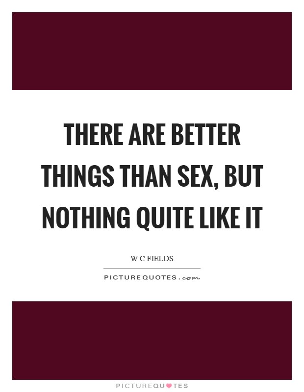 There are better things than sex, but nothing quite like it Picture Quote #1